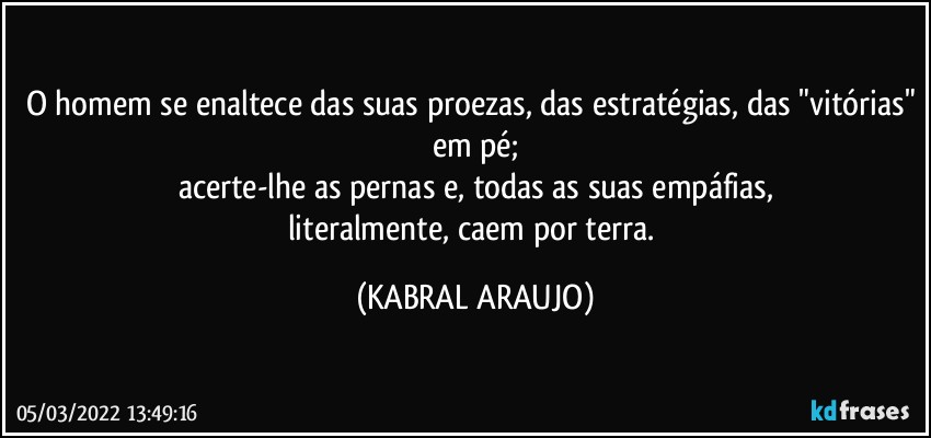 O homem se enaltece das suas proezas, das estratégias, das "vitórias" em pé;
acerte-lhe as pernas e, todas as suas empáfias,
literalmente, caem por terra. (KABRAL ARAUJO)