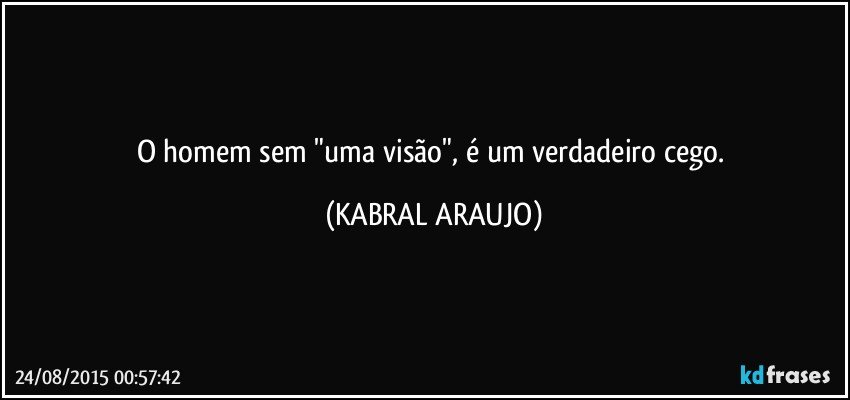 O homem sem "uma visão", é um verdadeiro cego. (KABRAL ARAUJO)