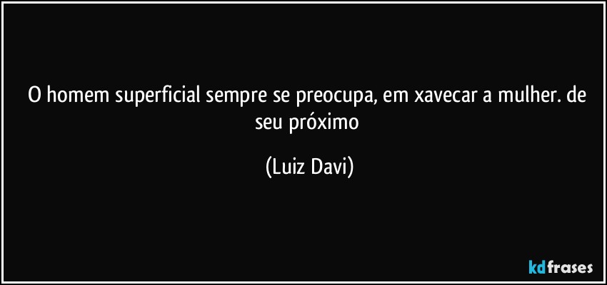 O homem superficial sempre se preocupa, em xavecar a mulher. de seu próximo (Luiz Davi)