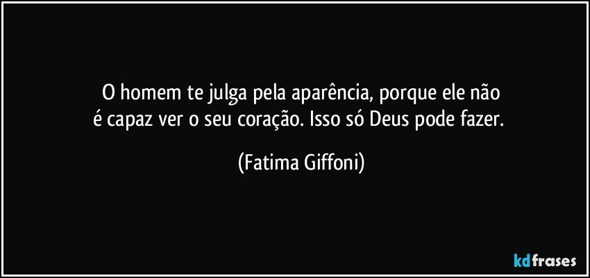 O homem te julga pela aparência, porque ele não
é capaz ver o seu coração. Isso só Deus pode fazer. (Fatima Giffoni)