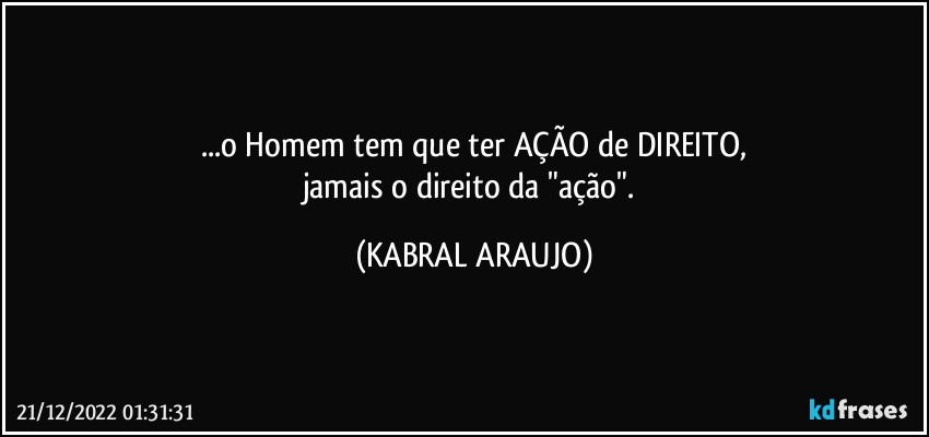 ...o Homem tem que ter AÇÃO de DIREITO,
jamais o direito da "ação". (KABRAL ARAUJO)