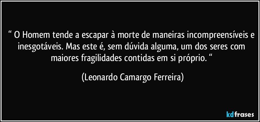 “ O Homem tende a escapar à morte de maneiras incompreensíveis e inesgotáveis. Mas este é, sem dúvida alguma, um dos seres com maiores fragilidades contidas em si próprio. “ (Leonardo Camargo Ferreira)