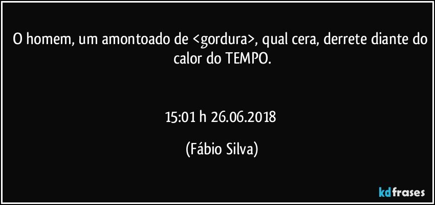 O homem, um amontoado de <gordura>, qual cera, derrete diante do calor do TEMPO.


15:01 h 26.06.2018 (Fábio Silva)