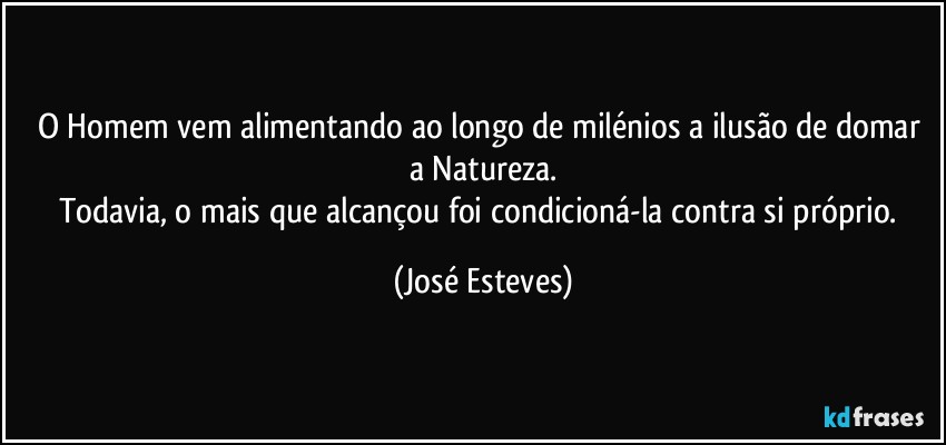 O Homem vem alimentando ao longo de milénios a ilusão de domar a Natureza.
Todavia, o mais que alcançou foi condicioná-la contra si próprio. (José Esteves)