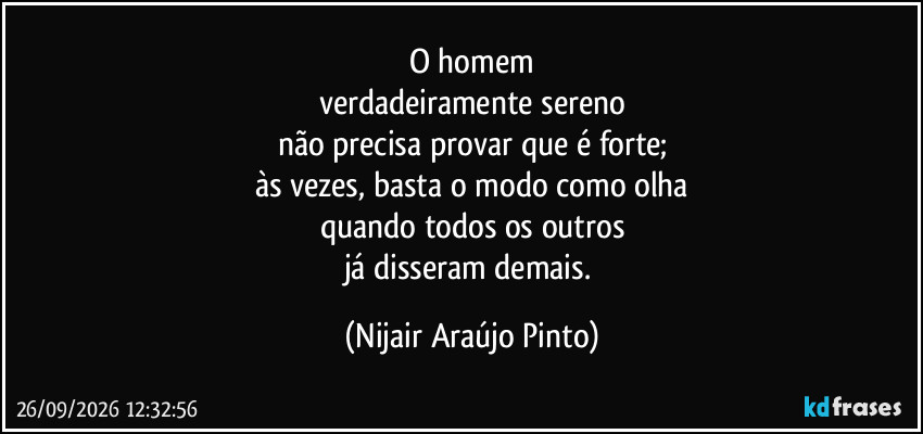 O homem
verdadeiramente sereno
não precisa provar que é forte;
às vezes, basta o modo como olha
quando todos os outros
já disseram demais. (Nijair Araújo Pinto)