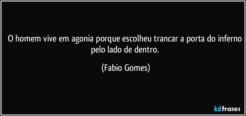 O homem vive em agonia porque escolheu trancar a porta do inferno pelo lado de dentro. (Fabio Gomes)