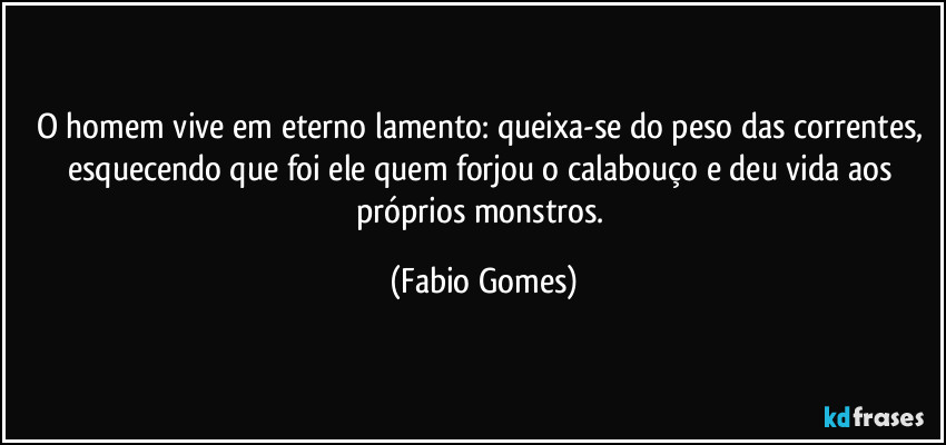 O homem vive em eterno lamento: queixa-se do peso das correntes, esquecendo que foi ele quem forjou o calabouço e deu vida aos próprios monstros. (Fabio Gomes)