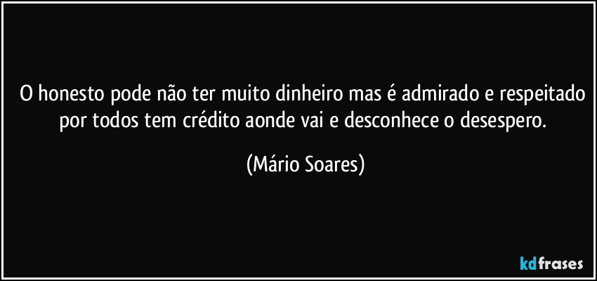 O honesto pode não ter muito dinheiro mas é admirado e respeitado por todos tem crédito aonde vai e desconhece o desespero. (Mário Soares)