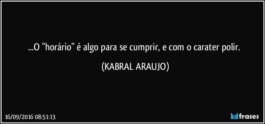 ...O "horário" é algo para se cumprir, e com o carater polir. (KABRAL ARAUJO)