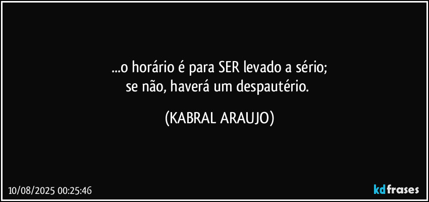 ...o horário é para SER levado a sério;
se não, haverá um despautério. (KABRAL ARAUJO)
