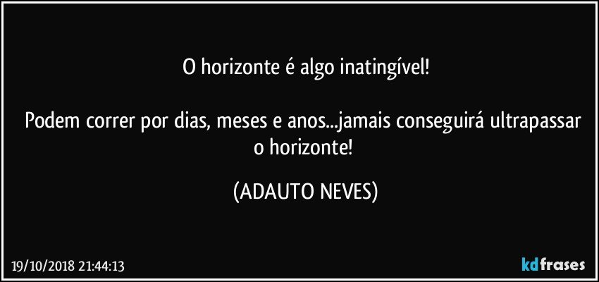 O horizonte é algo inatingível!

Podem correr por dias, meses e anos...jamais conseguirá ultrapassar o horizonte! (ADAUTO NEVES)