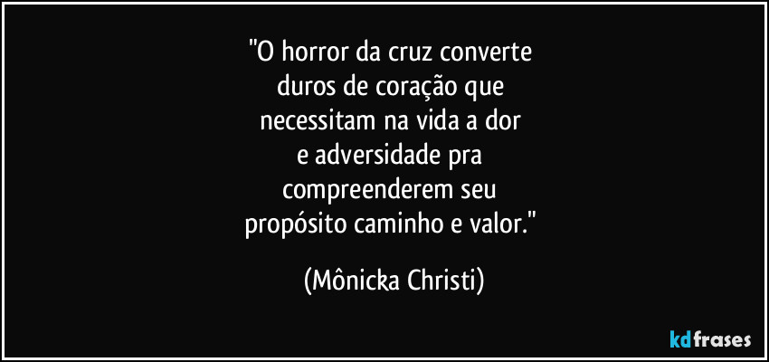 "O horror da cruz converte
duros de coração que
necessitam na vida a dor
e adversidade pra
compreenderem seu
propósito caminho e valor." (Mônicka Christi)