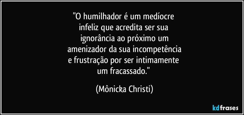 "O humilhador é um medíocre 
infeliz que acredita ser sua 
ignorância ao próximo um
 amenizador da sua incompetência 
e frustração por ser intimamente 
um fracassado." (Mônicka Christi)