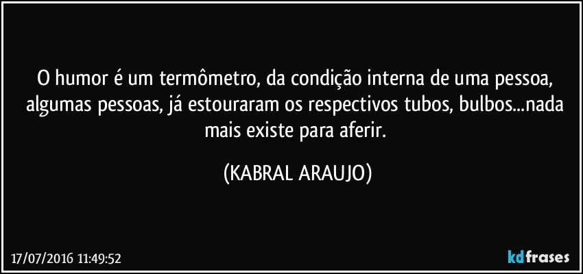 O humor é um termômetro, da condição interna de uma pessoa, algumas pessoas, já estouraram os respectivos tubos, bulbos...nada mais existe para aferir. (KABRAL ARAUJO)