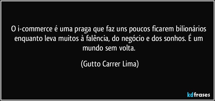 O i-commerce é uma praga que faz uns poucos ficarem bilionários enquanto leva muitos à falência, do negócio e dos sonhos. É um mundo sem volta. (Gutto Carrer Lima)