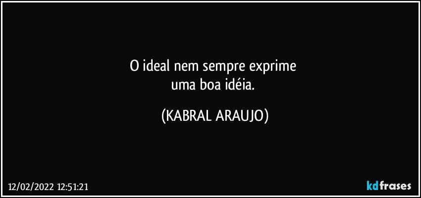 O ideal nem sempre exprime 
uma boa idéia. (KABRAL ARAUJO)