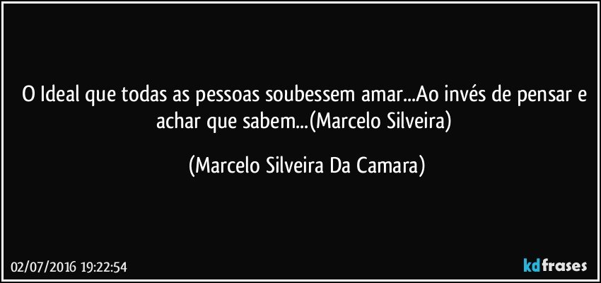 O Ideal que todas as pessoas soubessem amar...Ao invés de pensar e achar que sabem...(Marcelo Silveira) (Marcelo Silveira Da Camara)