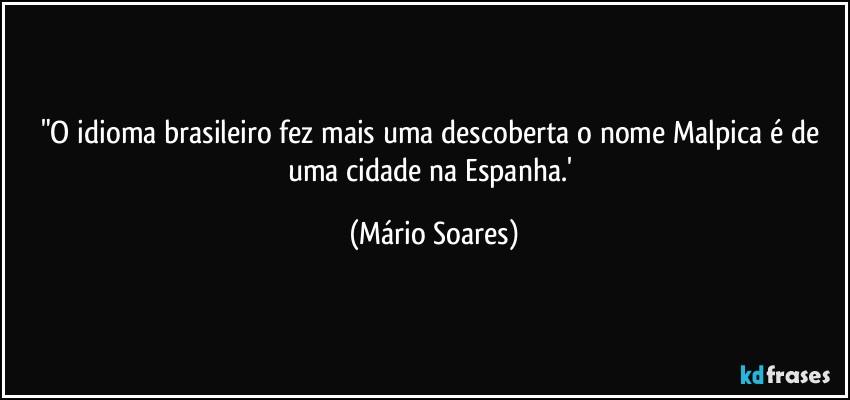 "O idioma brasileiro fez mais uma descoberta o nome Malpica é de uma cidade na Espanha.' (Mário Soares)