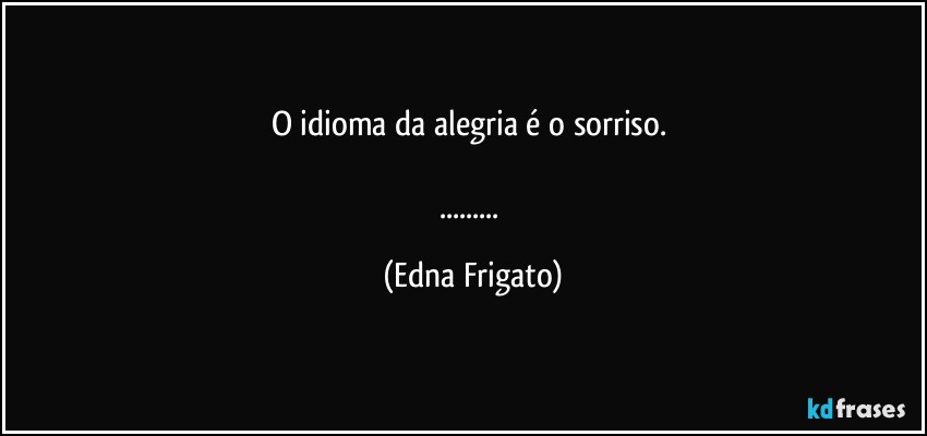 O idioma da alegria é o sorriso. 

... (Edna Frigato)