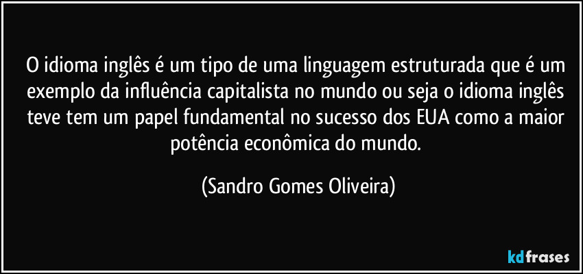 O idioma inglês é um tipo de uma linguagem estruturada que é um exemplo da influência capitalista no mundo ou seja o idioma inglês teve tem um papel fundamental no sucesso dos EUA como a maior potência econômica do mundo. (Sandro Gomes Oliveira)