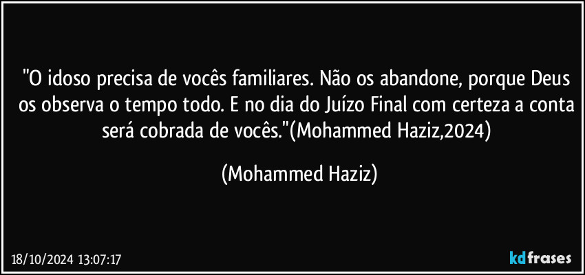 "O idoso precisa de vocês familiares. Não os abandone, porque Deus os observa o tempo todo. E no dia do Juízo Final com certeza a conta será cobrada de vocês."(Mohammed Haziz,2024) (Mohammed Haziz)