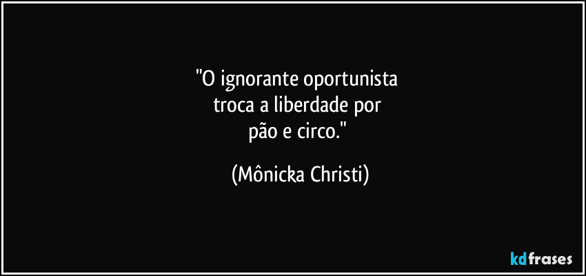 "O ignorante oportunista
troca a liberdade por
pão e circo." (Mônicka Christi)