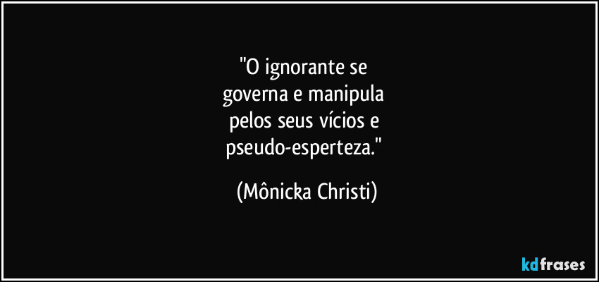 "O ignorante se 
governa e manipula 
pelos seus vícios e 
pseudo-esperteza." (Mônicka Christi)