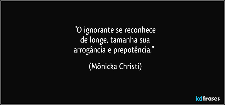 "O ignorante se reconhece
de longe, tamanha sua
arrogância e prepotência." (Mônicka Christi)