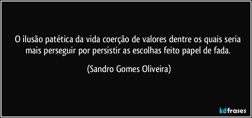 O ilusão patética da vida coerção de valores dentre os quais seria mais perseguir por persistir as escolhas feito papel de fada. (Sandro Gomes Oliveira)