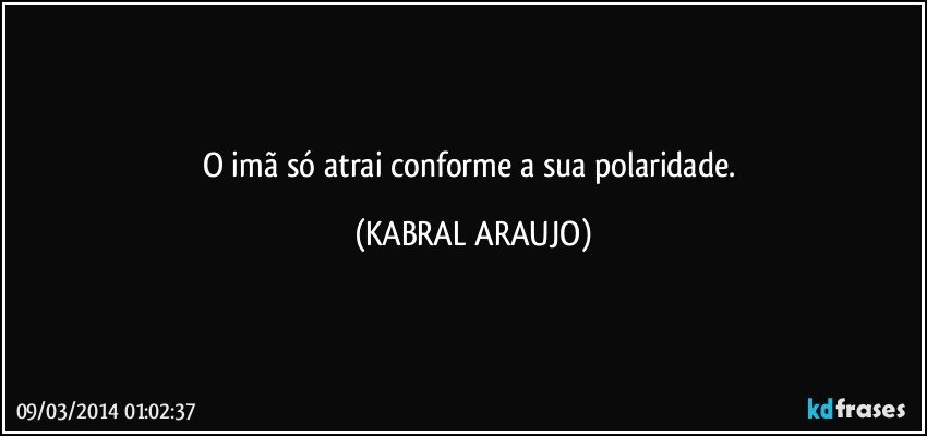 O imã só atrai conforme a sua polaridade. (KABRAL ARAUJO)