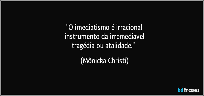 "O imediatismo é irracional
instrumento da irremediavel
tragédia ou atalidade." (Mônicka Christi)