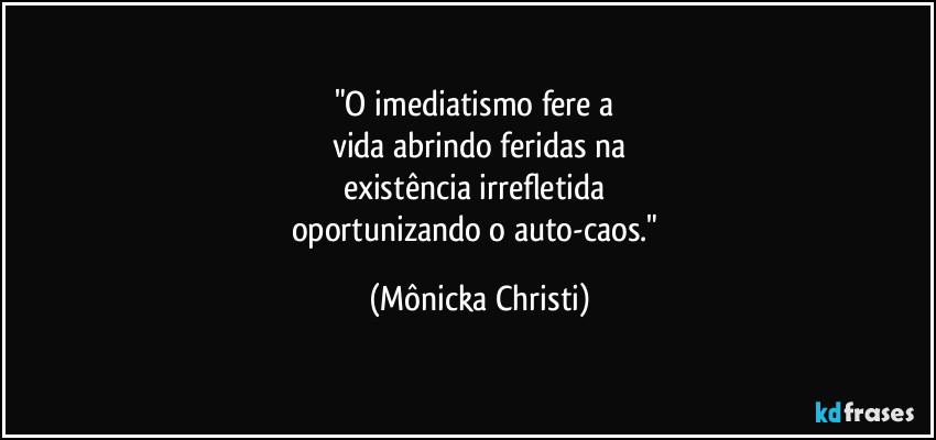 "O imediatismo fere a 
vida abrindo feridas na
existência irrefletida 
oportunizando o auto-caos." (Mônicka Christi)