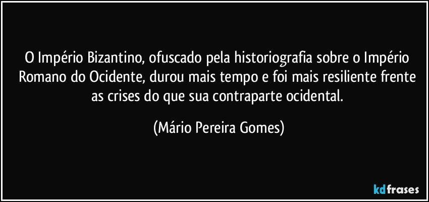 O Império Bizantino, ofuscado pela historiografia sobre o Império Romano do Ocidente, durou mais tempo e foi mais resiliente frente as crises do que sua contraparte ocidental. (Mário Pereira Gomes)