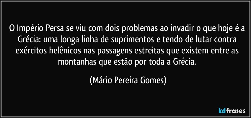 O Império Persa se viu com dois problemas ao invadir o que hoje é a Grécia: uma longa linha de suprimentos e tendo de lutar contra exércitos helênicos nas passagens estreitas que existem entre as montanhas que estão por toda a Grécia. (Mário Pereira Gomes)