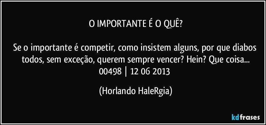 O IMPORTANTE É O QUÊ?

Se o importante é competir, como insistem alguns, por que diabos todos, sem exceção, querem sempre vencer? Hein? Que coisa...
00498 | 12/06/2013 (Horlando HaleRgia)