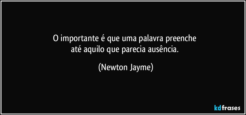 O importante é que uma palavra preenche 
até aquilo que parecia ausência. (Newton Jayme)