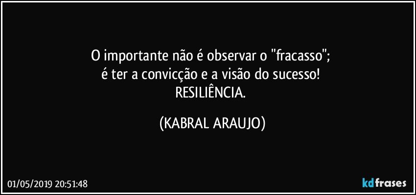 O importante não é observar o "fracasso"; 
é ter a convicção e a visão do sucesso! 
RESILIÊNCIA. (KABRAL ARAUJO)