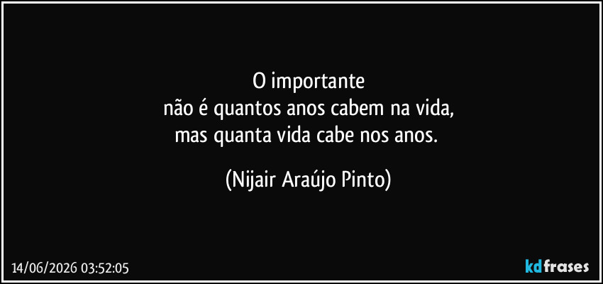 O importante
não é quantos anos cabem na vida,
mas quanta vida cabe nos anos. (Nijair Araújo Pinto)