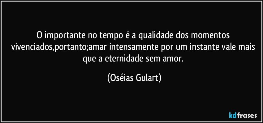 O importante no tempo é a qualidade dos momentos vivenciados,portanto;amar intensamente por um instante vale mais que a eternidade sem amor. (Oséias Gulart)
