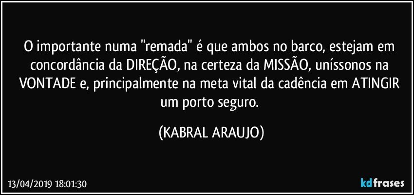 O importante numa "remada" é que ambos no barco, estejam em concordância da DIREÇÃO, na certeza da MISSÃO, uníssonos na VONTADE e, principalmente na meta vital da cadência em ATINGIR um porto seguro. (KABRAL ARAUJO)