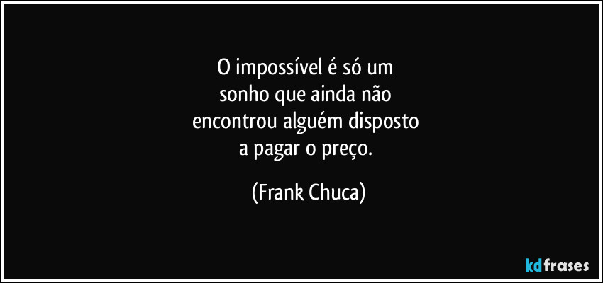 O impossível é só um 
sonho que ainda não 
encontrou alguém disposto 
a pagar o preço. (Frank Chuca)