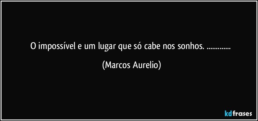 O impossível e um lugar que só cabe nos sonhos. ... (Marcos Aurelio)