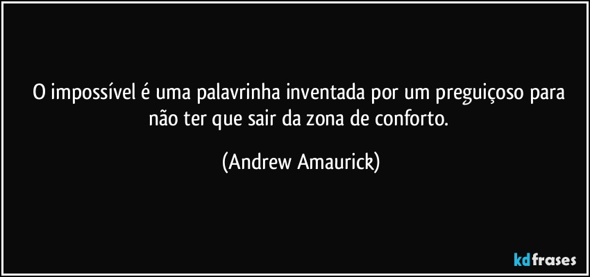 O impossível é uma palavrinha inventada por um preguiçoso para não ter que sair da zona de conforto. (Andrew Amaurick)