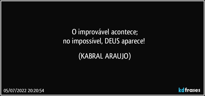 O improvável acontece;
no impossível, DEUS aparece! (KABRAL ARAUJO)