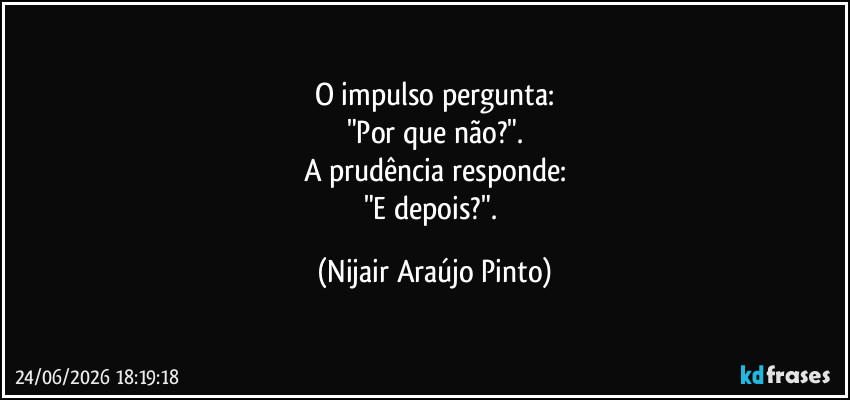 O impulso pergunta:
"Por que não?".
A prudência responde:
"E depois?". (Nijair Araújo Pinto)