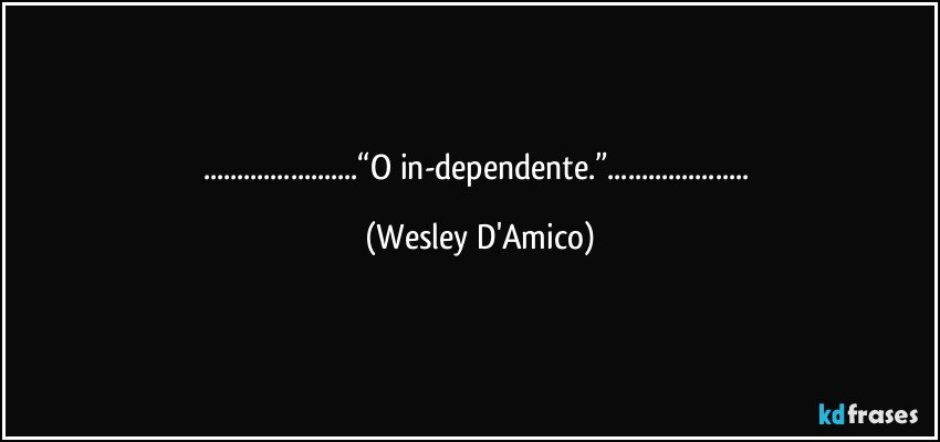...“O in-dependente.”... (Wesley D'Amico)