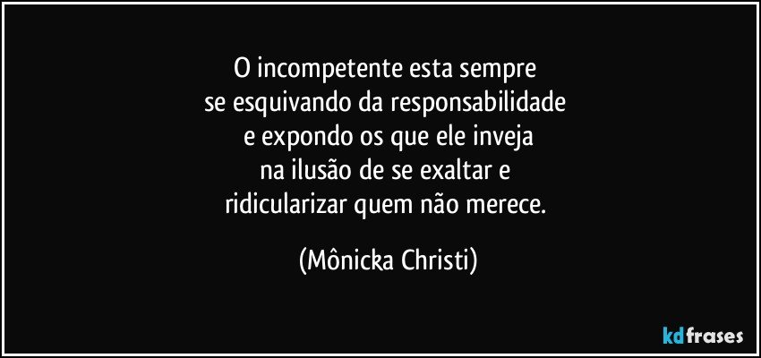 O incompetente esta sempre 
se esquivando da responsabilidade 
e expondo os que ele inveja
na ilusão de se exaltar e 
ridicularizar quem não merece. (Mônicka Christi)