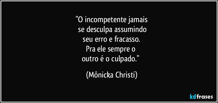 "O incompetente jamais
 se desculpa assumindo
 seu erro e fracasso. 
Pra ele sempre o 
outro é o culpado." (Mônicka Christi)