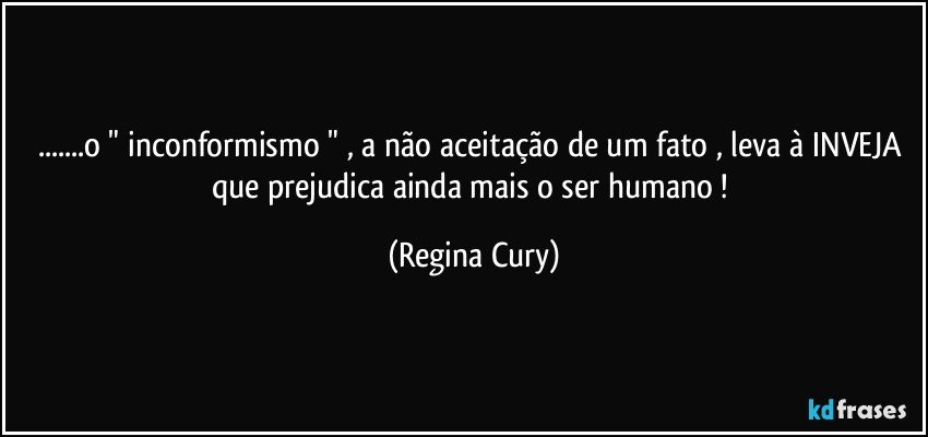 ...o " inconformismo " , a não aceitação de um fato ,  leva à INVEJA que prejudica ainda mais o ser humano ! (Regina Cury)