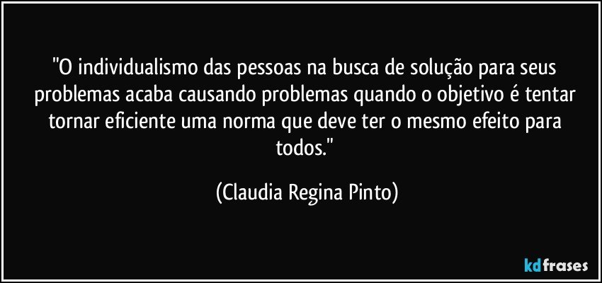 "O individualismo das pessoas na busca de solução para seus problemas acaba causando problemas quando o objetivo é tentar tornar eficiente uma norma que deve ter o mesmo efeito para todos." (Claudia Regina Pinto)